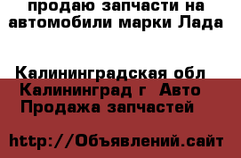продаю запчасти на автомобили марки Лада - Калининградская обл., Калининград г. Авто » Продажа запчастей   
